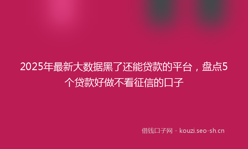 2025年最新大数据黑了还能贷款的平台，盘点5个贷款好做不看征信的口子