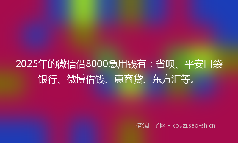 2025年的微信借8000急用钱有：省呗、平安口袋银行、微博借钱、惠商贷、东方汇等。