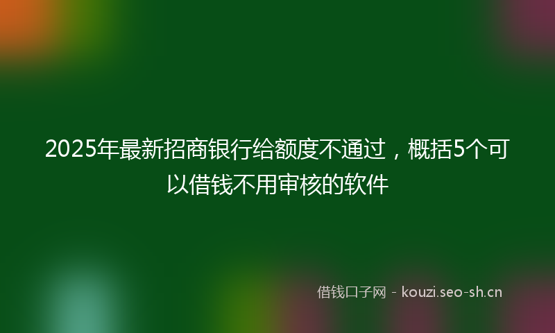 2025年最新招商银行给额度不通过，概括5个可以借钱不用审核的软件