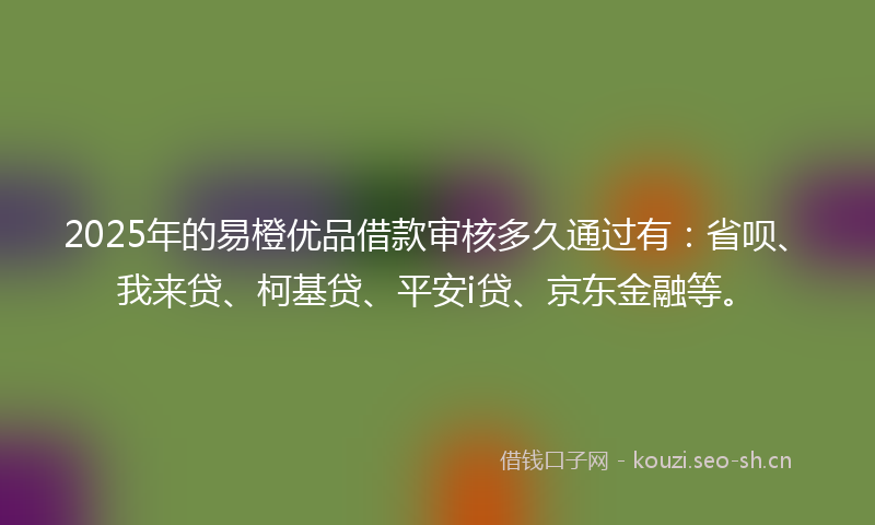 2025年的易橙优品借款审核多久通过有：省呗、我来贷、柯基贷、平安i贷、京东金融等。
