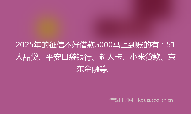 2025年的征信不好借款5000马上到账的有：51人品贷、平安口袋银行、超人卡、小米贷款、京东金融等。