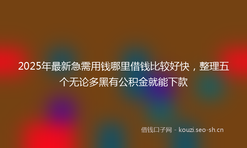 2025年最新急需用钱哪里借钱比较好快，整理五个无论多黑有公积金就能下款