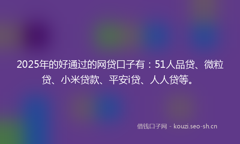 2025年的好通过的网贷口子有：51人品贷、微粒贷、小米贷款、平安i贷、人人贷等。