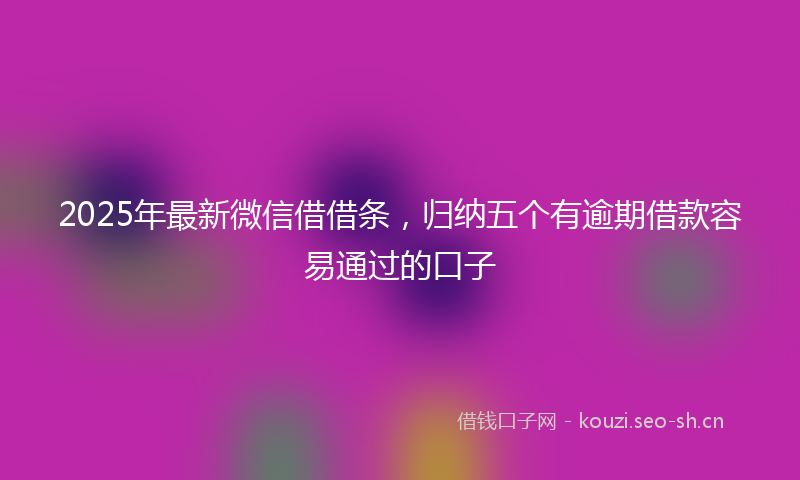 2025年最新微信借借条，归纳五个有逾期借款容易通过的口子