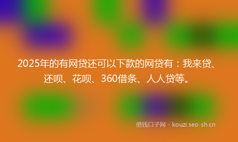 2025年的有网贷还可以下款的网贷有：我来贷、还呗、花呗、360借条、人人贷等。