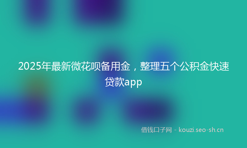 2025年最新微花呗备用金,整理五个公积金快速贷款app