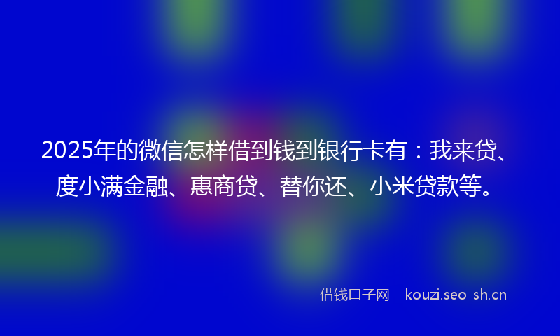 2025年的微信怎样借到钱到银行卡有：我来贷、度小满金融、惠商贷、替你还、小米贷款等。