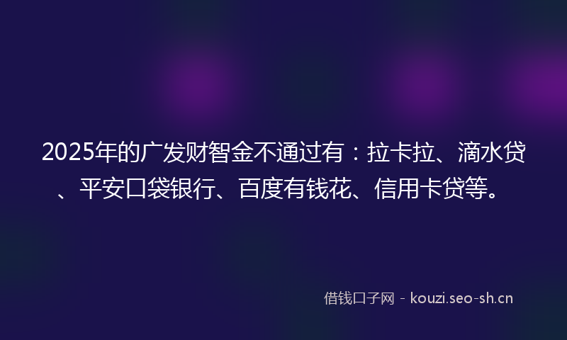 2025年的广发财智金不通过有:拉卡拉、滴水贷、平安口袋银行、百度有钱花、信用卡贷等。