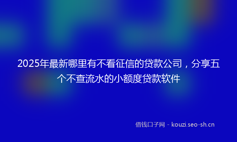 2025年最新哪里有不看征信的贷款公司，分享五个不查流水的小额度贷款软件
