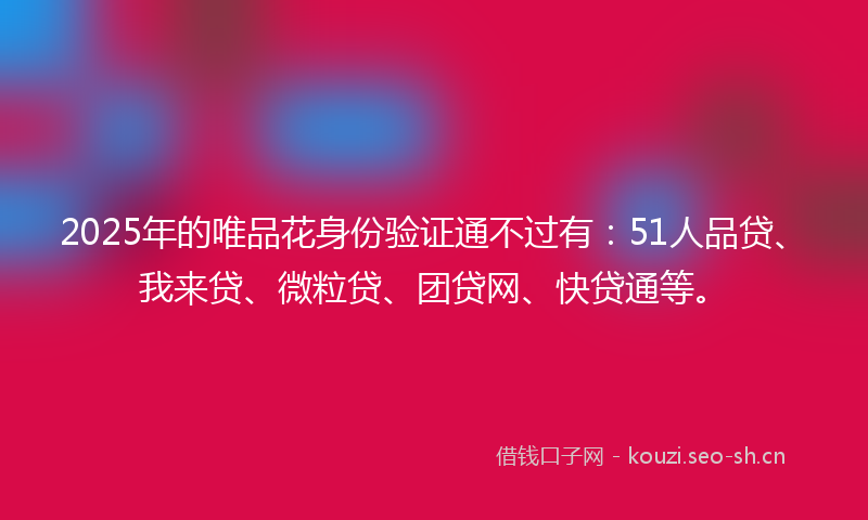 2025年的唯品花身份验证通不过有：51人品贷、我来贷、微粒贷、团贷网、快贷通等。