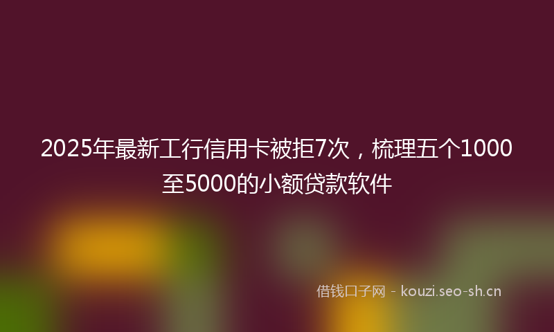 2025年最新工行信用卡被拒7次，梳理五个1000至5000的小额贷款软件
