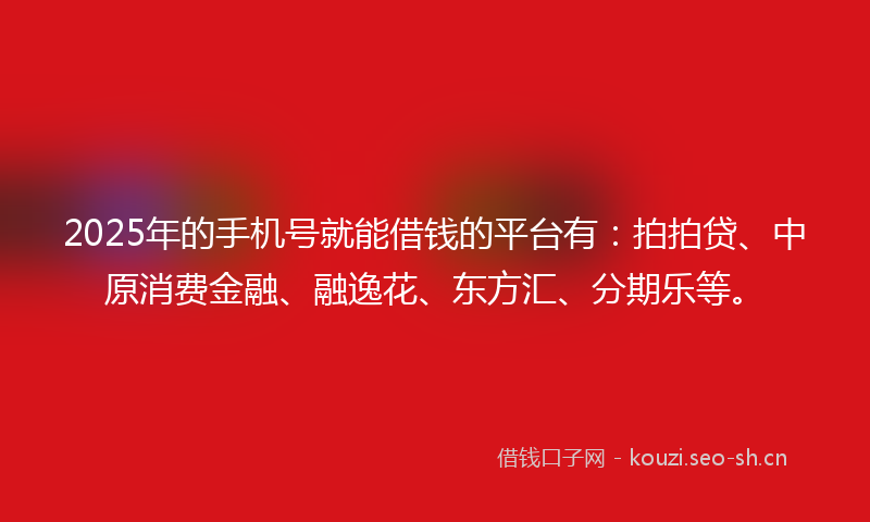 2025年的手机号就能借钱的平台有：拍拍贷、中原消费金融、融逸花、东方汇、分期乐等。