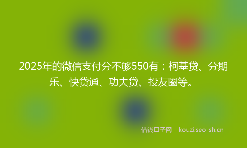 2025年的微信支付分不够550有：柯基贷、分期乐、快贷通、功夫贷、投友圈等。