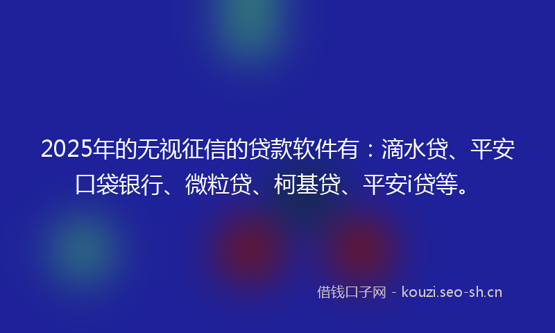 2025年的无视征信的贷款软件有：滴水贷、平安口袋银行、微粒贷、柯基贷、平安i贷等。