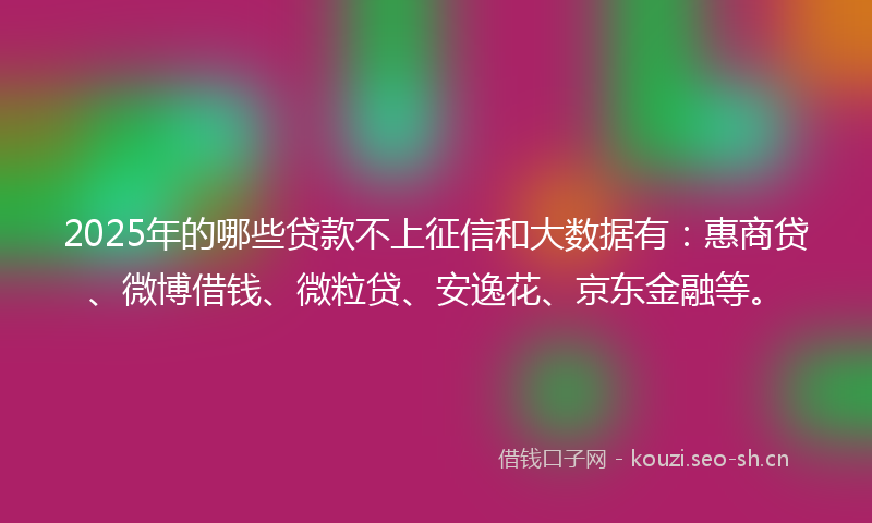 2025年的哪些贷款不上征信和大数据有：惠商贷、微博借钱、微粒贷、安逸花、京东金融等。