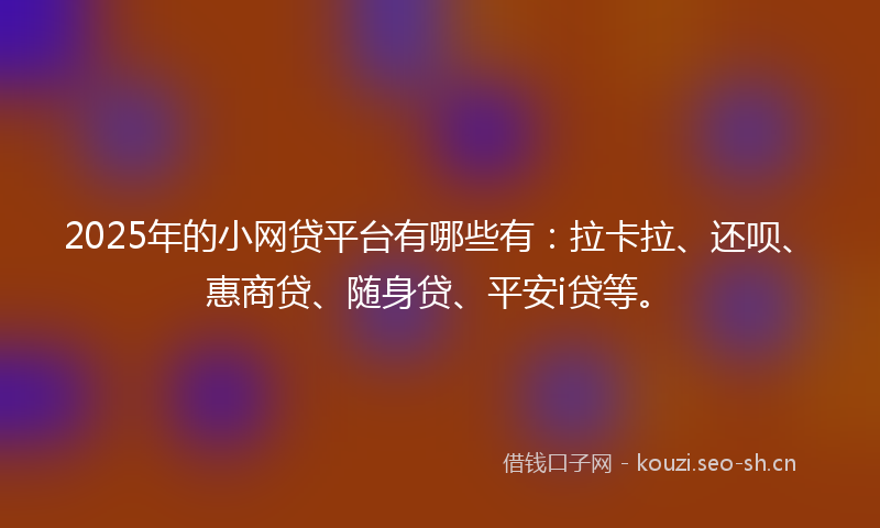 2025年的小网贷平台有哪些有:拉卡拉、还呗、惠商贷、随身贷、平安i贷等。