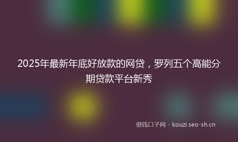 2025年最新年底好放款的网贷，罗列五个高能分期贷款平台新秀