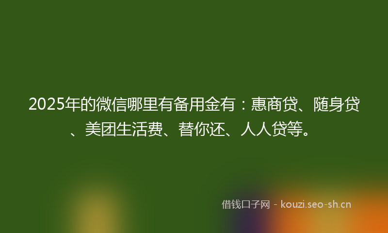 2025年的微信哪里有备用金有：惠商贷、随身贷、美团生活费、替你还、人人贷等。
