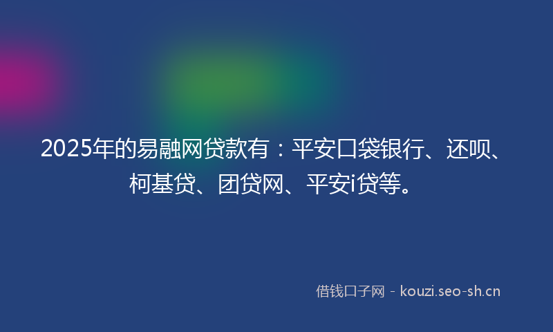 2025年的易融网贷款有：平安口袋银行、还呗、柯基贷、团贷网、平安i贷等。