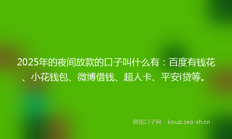 2025年的夜间放款的口子叫什么有：百度有钱花、小花钱包、微博借钱、超人卡、平安i贷等。