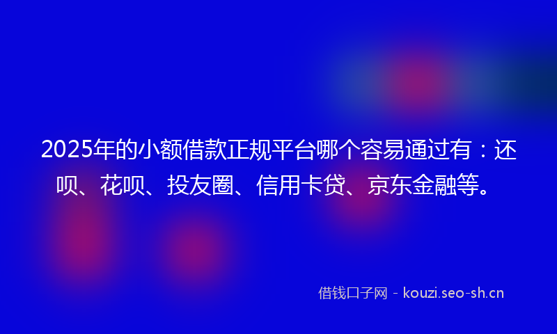 2025年的小额借款正规平台哪个容易通过有：还呗、花呗、投友圈、信用卡贷、京东金融等。