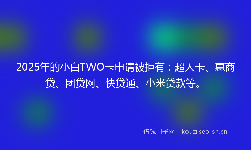 2025年的小白TWO卡申请被拒有：超人卡、惠商贷、团贷网、快贷通、小米贷款等。