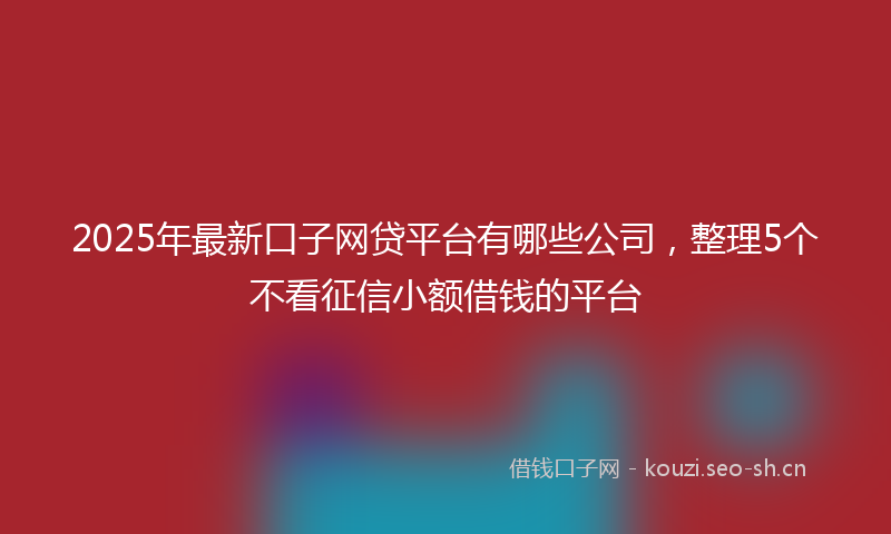 2025年最新口子网贷平台有哪些公司，整理5个不看征信小额借钱的平台