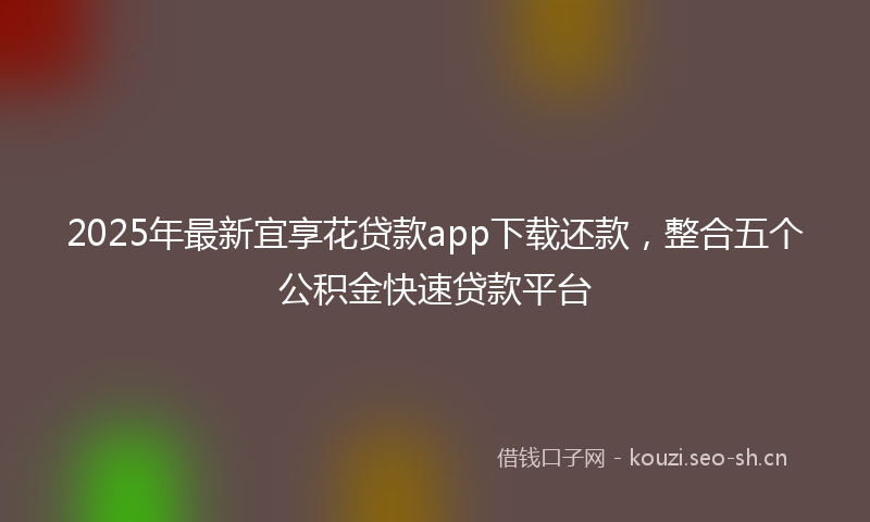 2025年最新宜享花贷款app下载还款，整合五个公积金快速贷款平台