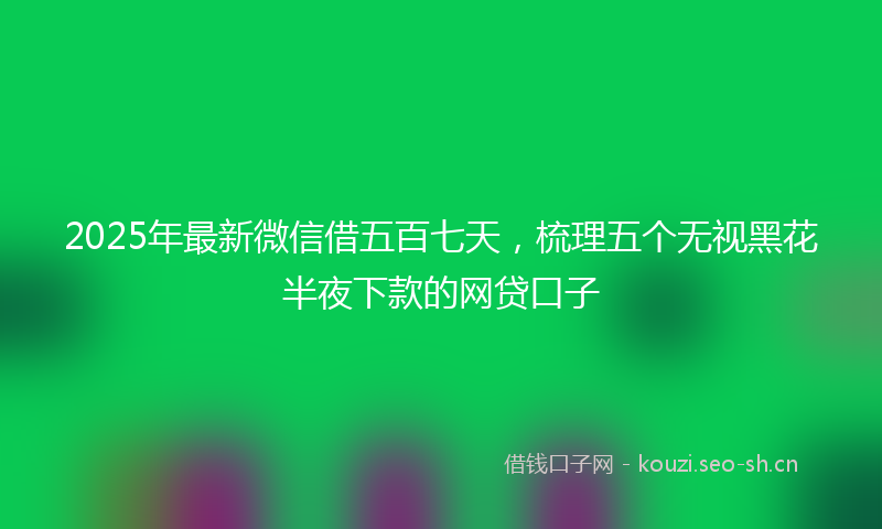 2025年最新微信借五百七天，梳理五个无视黑花半夜下款的网贷口子