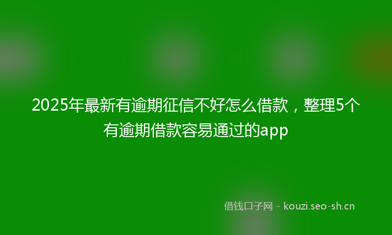 2025年最新有逾期征信不好怎么借款，整理5个有逾期借款容易通过的app