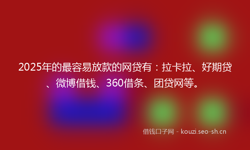 2025年的最容易放款的网贷有：拉卡拉、好期贷、微博借钱、360借条、团贷网等。