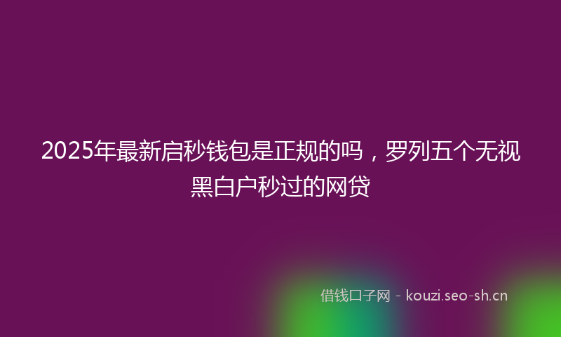 2025年最新启秒钱包是正规的吗，罗列五个无视黑白户秒过的网贷