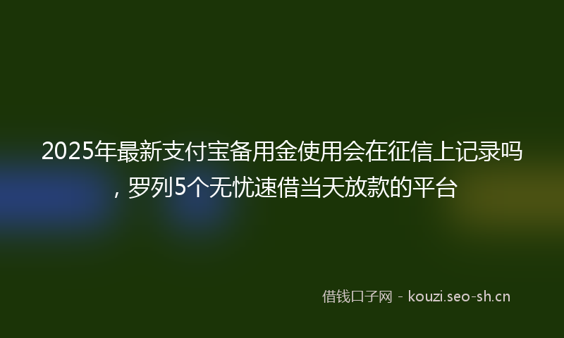 2025年最新支付宝备用金使用会在征信上记录吗，罗列5个无忧速借当天放款的平台
