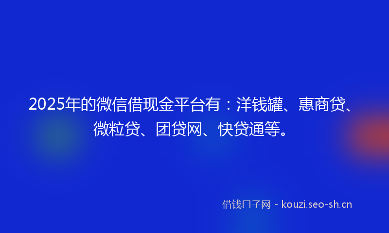 2025年的微信借现金平台有：洋钱罐、惠商贷、微粒贷、团贷网、快贷通等。