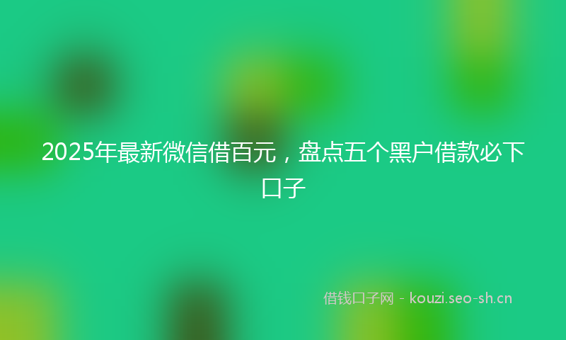 2025年最新微信借百元，盘点五个黑户借款必下口子