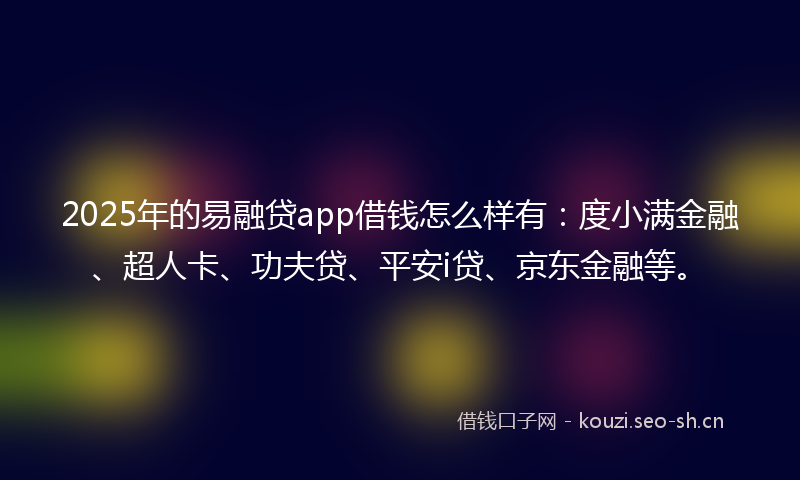 2025年的易融贷app借钱怎么样有：度小满金融、超人卡、功夫贷、平安i贷、京东金融等。