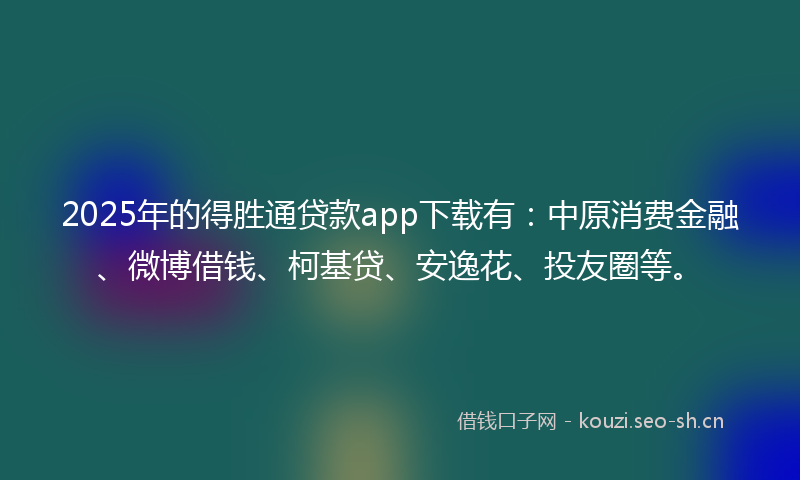 2025年的得胜通贷款app下载有：中原消费金融、微博借钱、柯基贷、安逸花、投友圈等。