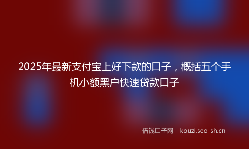 2025年最新支付宝上好下款的口子，概括五个手机小额黑户快速贷款口子