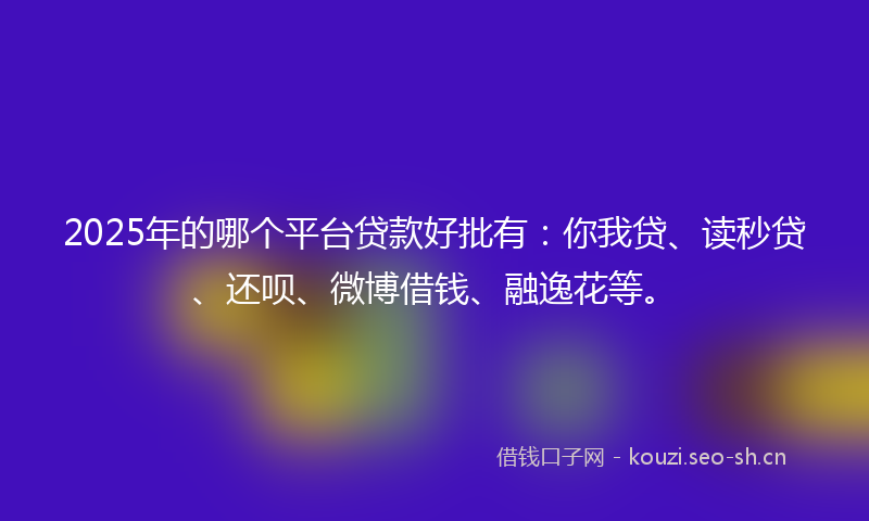 2025年的哪个平台贷款好批有：你我贷、读秒贷、还呗、微博借钱、融逸花等。