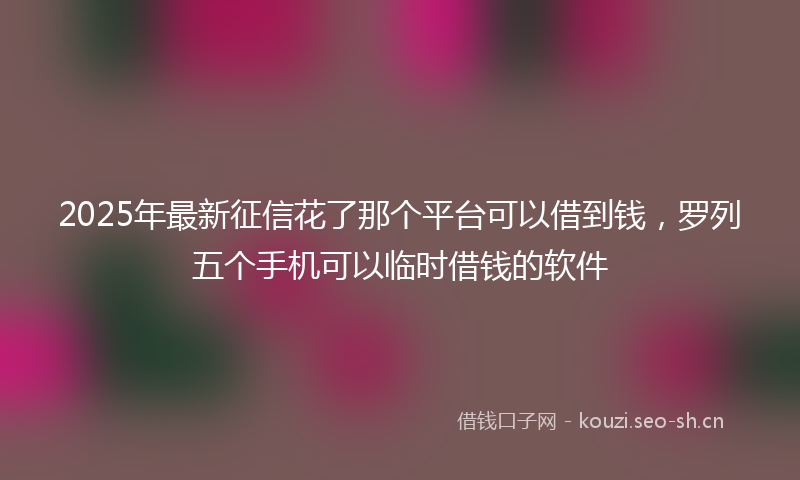 2025年最新征信花了那个平台可以借到钱，罗列五个手机可以临时借钱的软件