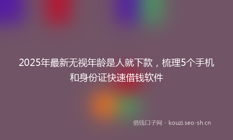 2025年最新无视年龄是人就下款，梳理5个手机和身份证快速借钱软件