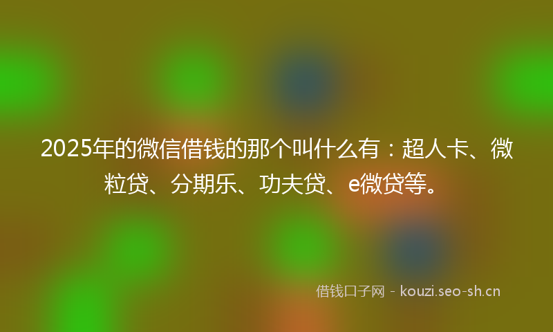2025年的微信借钱的那个叫什么有：超人卡、微粒贷、分期乐、功夫贷、e微贷等。