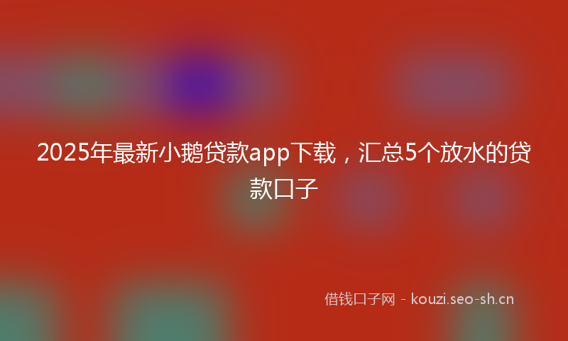2025年最新小鹅贷款app下载，汇总5个放水的贷款口子