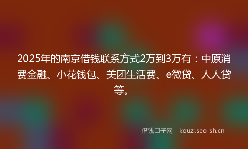 2025年的南京借钱联系方式2万到3万有：中原消费金融、小花钱包、美团生活费、e微贷、人人贷等。