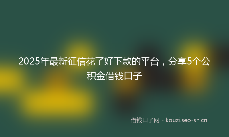 2025年最新征信花了好下款的平台，分享5个公积金借钱口子