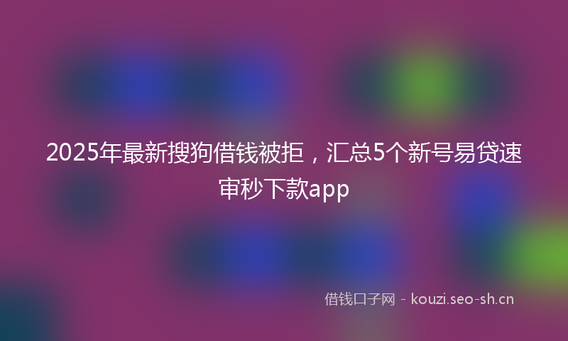 2025年最新搜狗借钱被拒，汇总5个新号易贷速审秒下款app