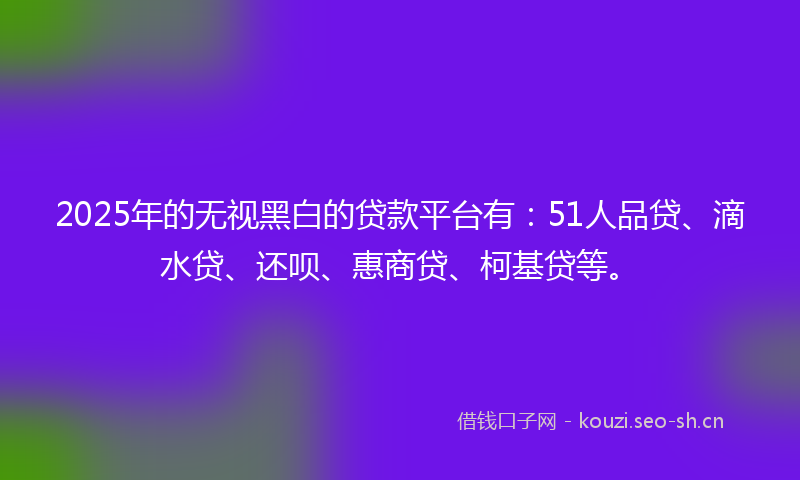 2025年的无视黑白的贷款平台有：51人品贷、滴水贷、还呗、惠商贷、柯基贷等。