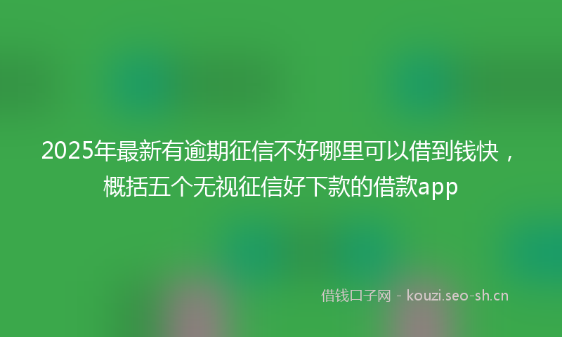 2025年最新有逾期征信不好哪里可以借到钱快，概括五个无视征信好下款的借款app
