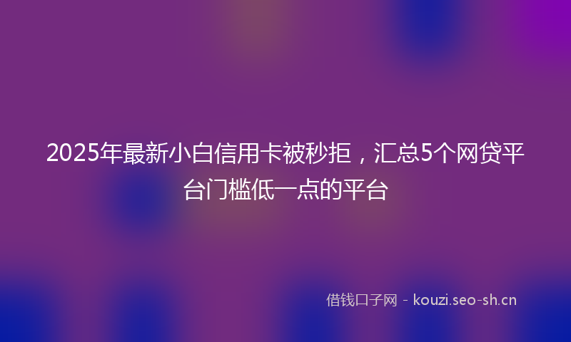 2025年最新小白信用卡被秒拒，汇总5个网贷平台门槛低一点的平台