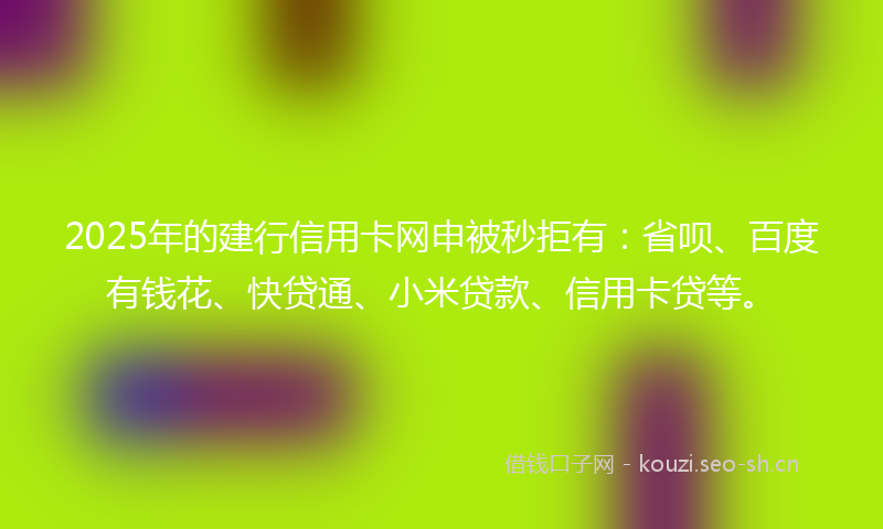 2025年的建行信用卡网申被秒拒有：省呗、百度有钱花、快贷通、小米贷款、信用卡贷等。